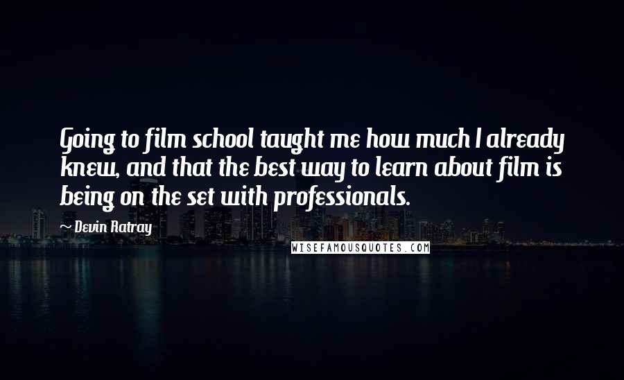 Devin Ratray Quotes: Going to film school taught me how much I already knew, and that the best way to learn about film is being on the set with professionals.