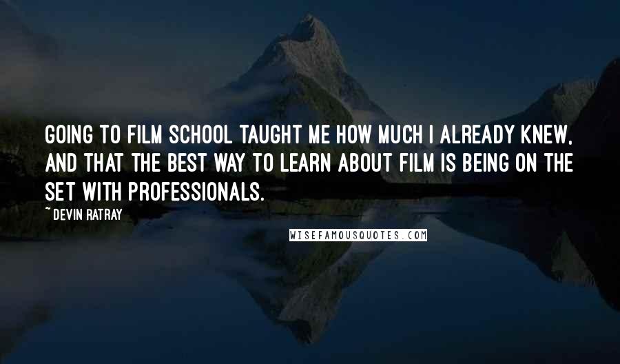 Devin Ratray Quotes: Going to film school taught me how much I already knew, and that the best way to learn about film is being on the set with professionals.