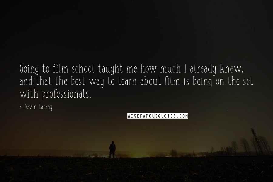 Devin Ratray Quotes: Going to film school taught me how much I already knew, and that the best way to learn about film is being on the set with professionals.