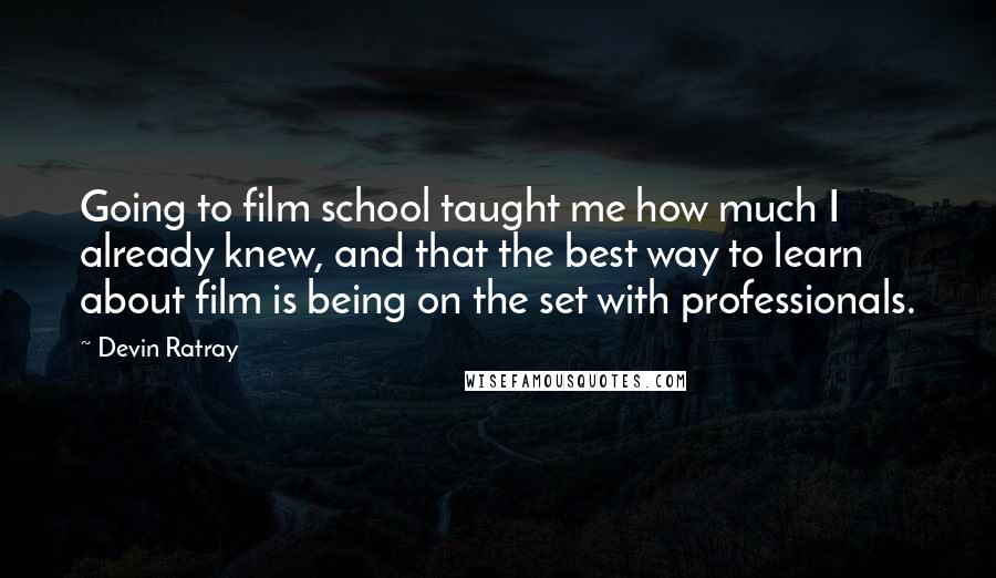 Devin Ratray Quotes: Going to film school taught me how much I already knew, and that the best way to learn about film is being on the set with professionals.