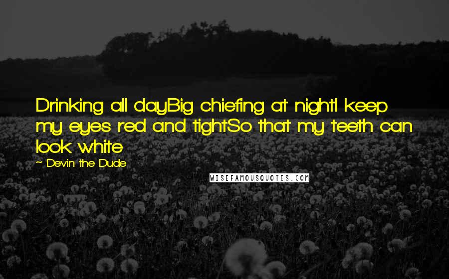 Devin The Dude Quotes: Drinking all dayBig chiefing at nightI keep my eyes red and tightSo that my teeth can look white