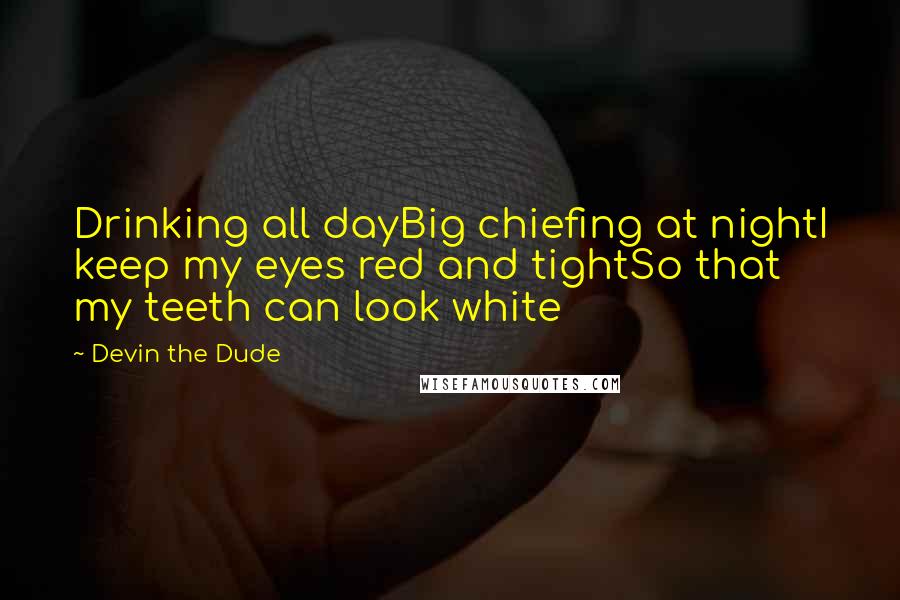 Devin The Dude Quotes: Drinking all dayBig chiefing at nightI keep my eyes red and tightSo that my teeth can look white