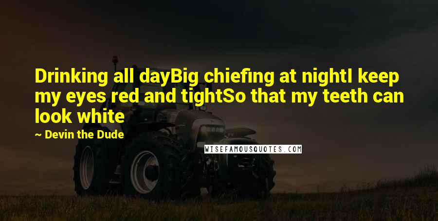 Devin The Dude Quotes: Drinking all dayBig chiefing at nightI keep my eyes red and tightSo that my teeth can look white