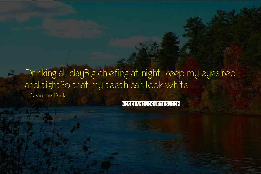 Devin The Dude Quotes: Drinking all dayBig chiefing at nightI keep my eyes red and tightSo that my teeth can look white