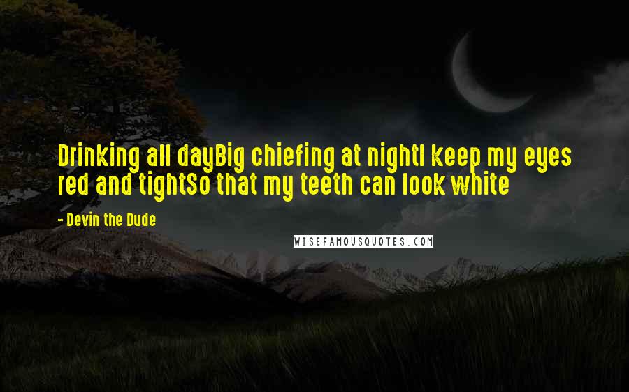 Devin The Dude Quotes: Drinking all dayBig chiefing at nightI keep my eyes red and tightSo that my teeth can look white