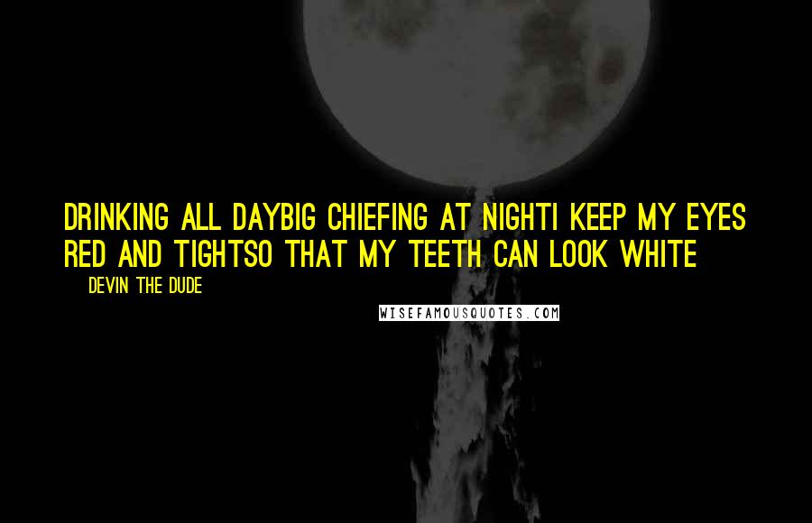 Devin The Dude Quotes: Drinking all dayBig chiefing at nightI keep my eyes red and tightSo that my teeth can look white