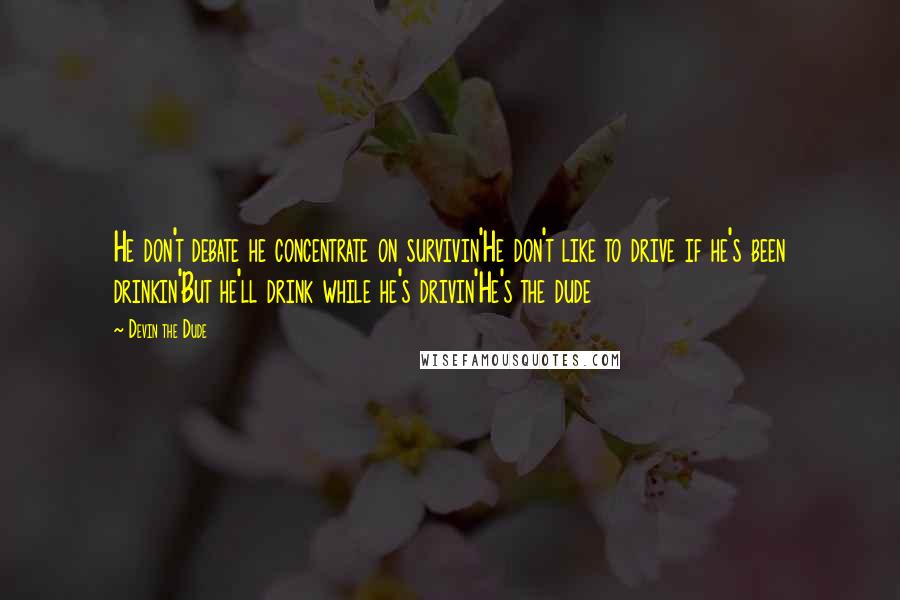 Devin The Dude Quotes: He don't debate he concentrate on survivin'He don't like to drive if he's been drinkin'But he'll drink while he's drivin'He's the dude