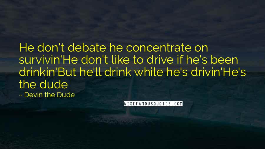 Devin The Dude Quotes: He don't debate he concentrate on survivin'He don't like to drive if he's been drinkin'But he'll drink while he's drivin'He's the dude