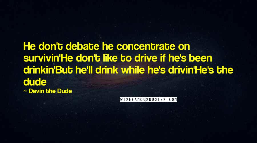 Devin The Dude Quotes: He don't debate he concentrate on survivin'He don't like to drive if he's been drinkin'But he'll drink while he's drivin'He's the dude
