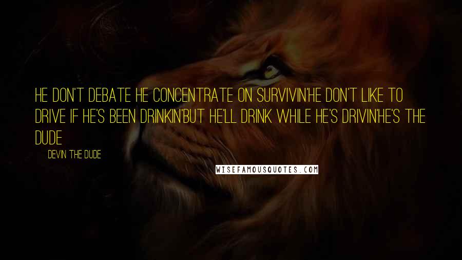 Devin The Dude Quotes: He don't debate he concentrate on survivin'He don't like to drive if he's been drinkin'But he'll drink while he's drivin'He's the dude
