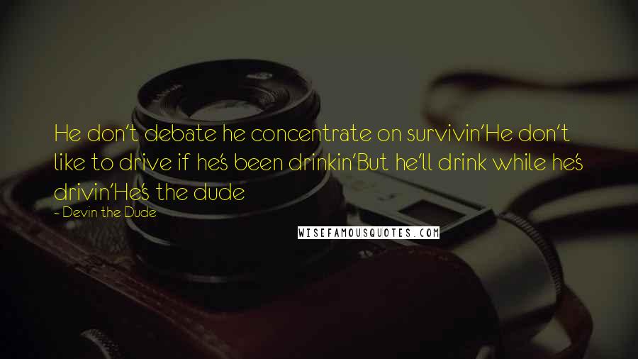 Devin The Dude Quotes: He don't debate he concentrate on survivin'He don't like to drive if he's been drinkin'But he'll drink while he's drivin'He's the dude