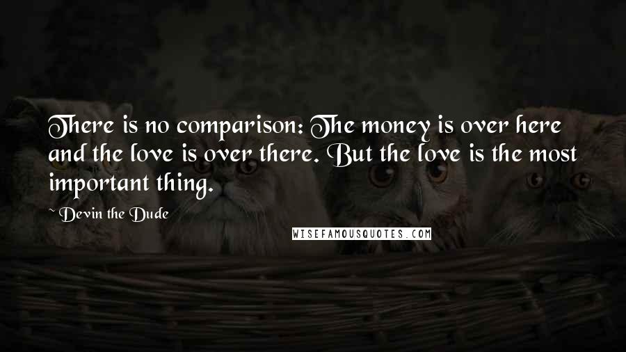 Devin The Dude Quotes: There is no comparison: The money is over here and the love is over there. But the love is the most important thing.