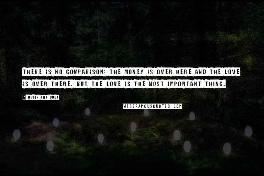 Devin The Dude Quotes: There is no comparison: The money is over here and the love is over there. But the love is the most important thing.