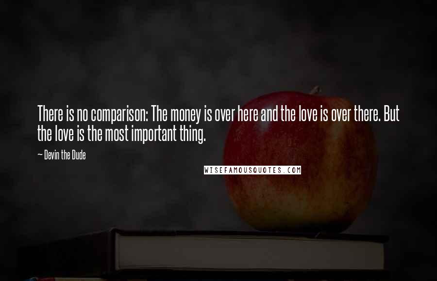 Devin The Dude Quotes: There is no comparison: The money is over here and the love is over there. But the love is the most important thing.