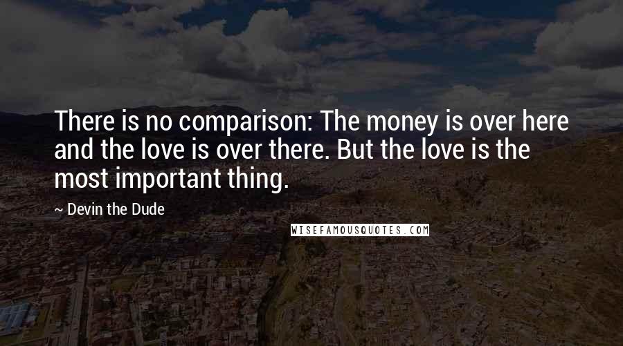 Devin The Dude Quotes: There is no comparison: The money is over here and the love is over there. But the love is the most important thing.