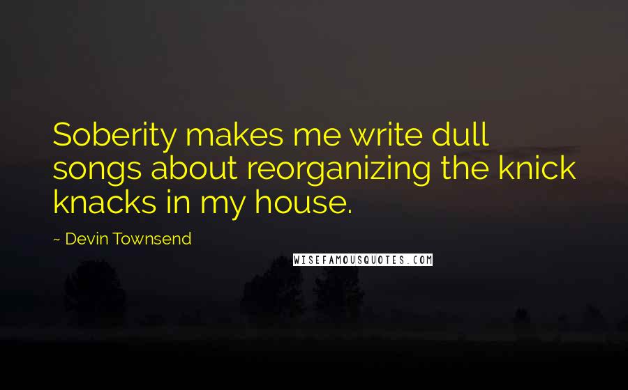 Devin Townsend Quotes: Soberity makes me write dull songs about reorganizing the knick knacks in my house.