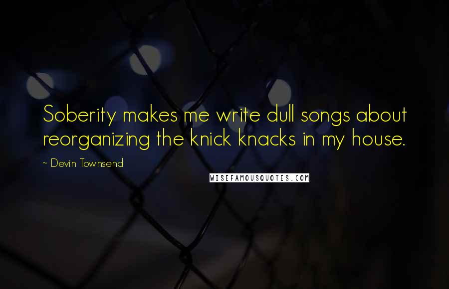 Devin Townsend Quotes: Soberity makes me write dull songs about reorganizing the knick knacks in my house.