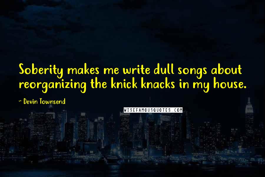 Devin Townsend Quotes: Soberity makes me write dull songs about reorganizing the knick knacks in my house.