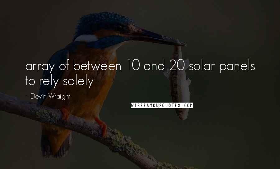 Devin Wraight Quotes: array of between 10 and 20 solar panels to rely solely