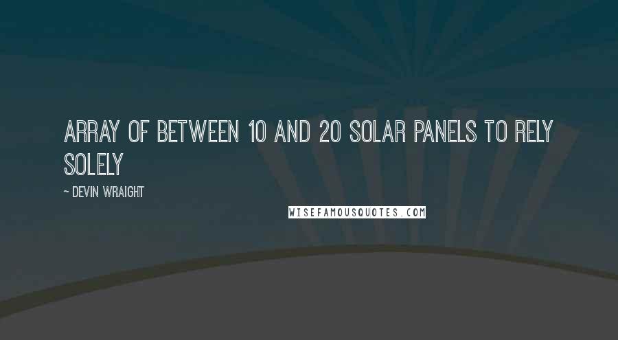 Devin Wraight Quotes: array of between 10 and 20 solar panels to rely solely