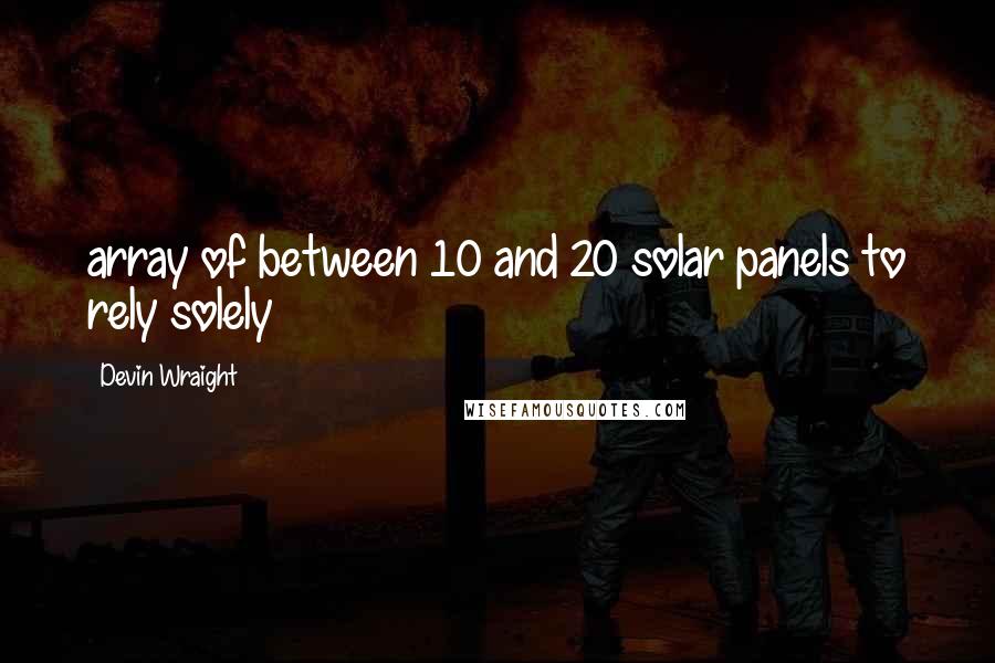 Devin Wraight Quotes: array of between 10 and 20 solar panels to rely solely