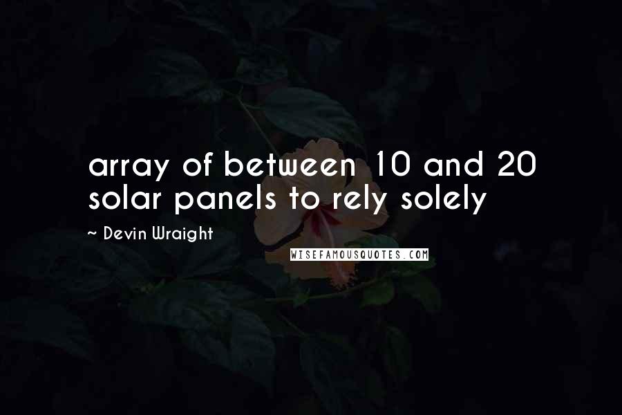 Devin Wraight Quotes: array of between 10 and 20 solar panels to rely solely