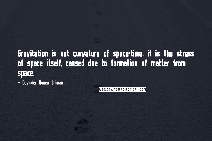 Devinder Kumar Dhiman Quotes: Gravitation is not curvature of space-time, it is the stress of space itself, caused due to formation of matter from space.