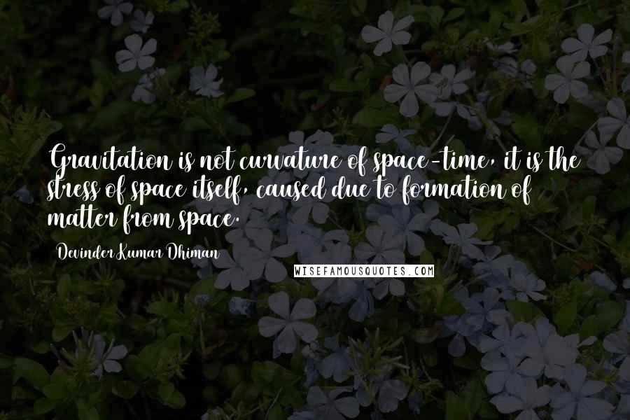 Devinder Kumar Dhiman Quotes: Gravitation is not curvature of space-time, it is the stress of space itself, caused due to formation of matter from space.