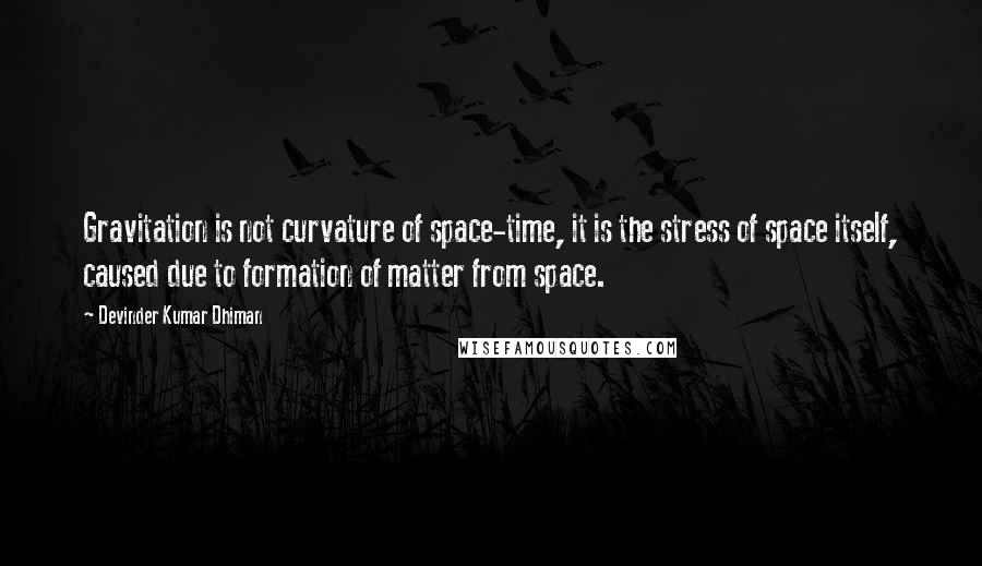 Devinder Kumar Dhiman Quotes: Gravitation is not curvature of space-time, it is the stress of space itself, caused due to formation of matter from space.