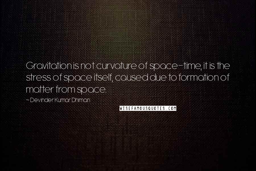 Devinder Kumar Dhiman Quotes: Gravitation is not curvature of space-time, it is the stress of space itself, caused due to formation of matter from space.