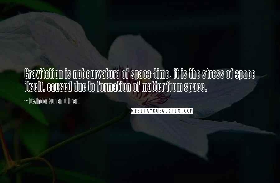 Devinder Kumar Dhiman Quotes: Gravitation is not curvature of space-time, it is the stress of space itself, caused due to formation of matter from space.