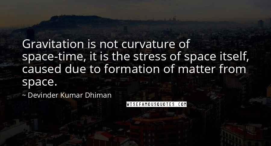 Devinder Kumar Dhiman Quotes: Gravitation is not curvature of space-time, it is the stress of space itself, caused due to formation of matter from space.