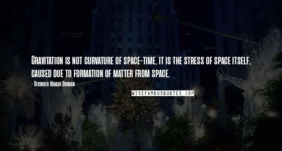 Devinder Kumar Dhiman Quotes: Gravitation is not curvature of space-time, it is the stress of space itself, caused due to formation of matter from space.