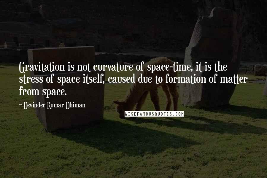 Devinder Kumar Dhiman Quotes: Gravitation is not curvature of space-time, it is the stress of space itself, caused due to formation of matter from space.