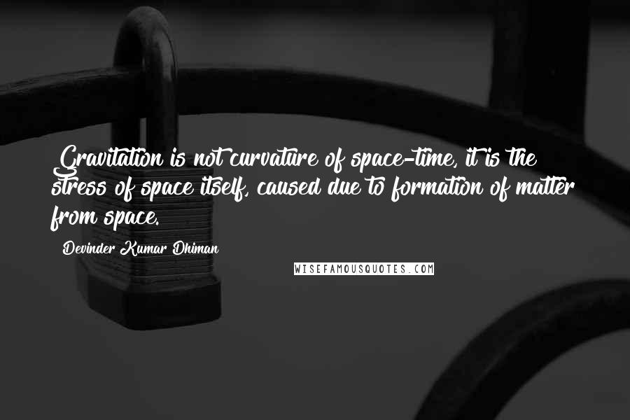 Devinder Kumar Dhiman Quotes: Gravitation is not curvature of space-time, it is the stress of space itself, caused due to formation of matter from space.