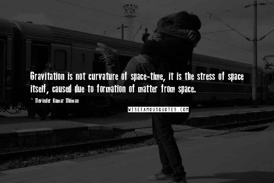 Devinder Kumar Dhiman Quotes: Gravitation is not curvature of space-time, it is the stress of space itself, caused due to formation of matter from space.