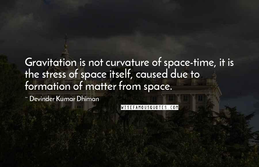 Devinder Kumar Dhiman Quotes: Gravitation is not curvature of space-time, it is the stress of space itself, caused due to formation of matter from space.