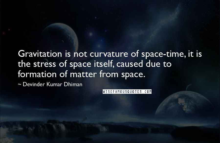 Devinder Kumar Dhiman Quotes: Gravitation is not curvature of space-time, it is the stress of space itself, caused due to formation of matter from space.