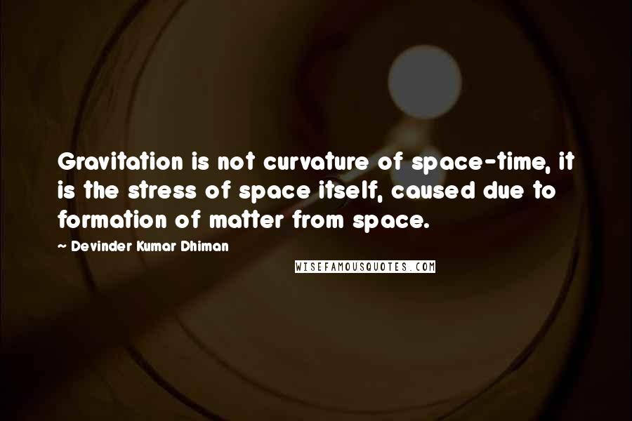 Devinder Kumar Dhiman Quotes: Gravitation is not curvature of space-time, it is the stress of space itself, caused due to formation of matter from space.