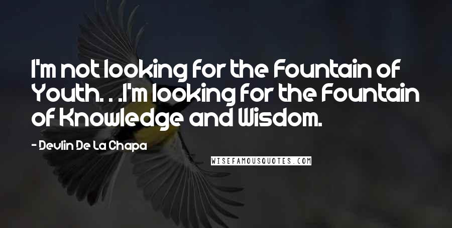 Devlin De La Chapa Quotes: I'm not looking for the Fountain of Youth. . .I'm looking for the Fountain of Knowledge and Wisdom.