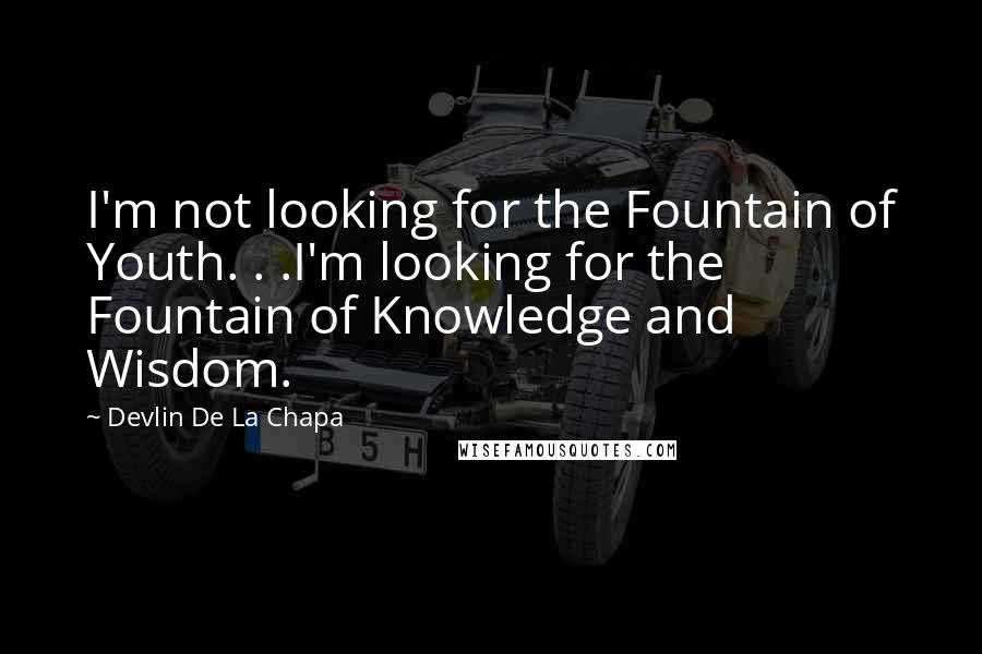 Devlin De La Chapa Quotes: I'm not looking for the Fountain of Youth. . .I'm looking for the Fountain of Knowledge and Wisdom.
