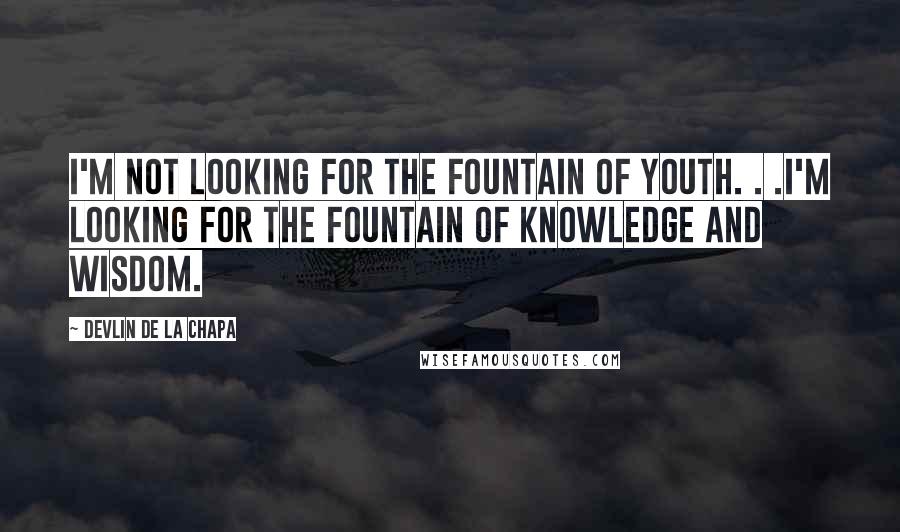 Devlin De La Chapa Quotes: I'm not looking for the Fountain of Youth. . .I'm looking for the Fountain of Knowledge and Wisdom.