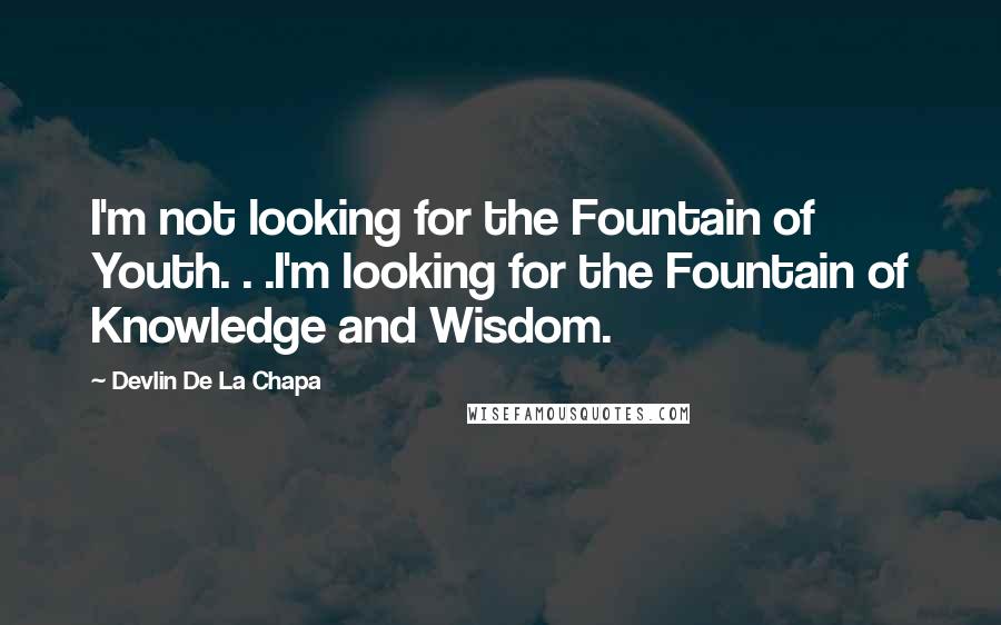 Devlin De La Chapa Quotes: I'm not looking for the Fountain of Youth. . .I'm looking for the Fountain of Knowledge and Wisdom.