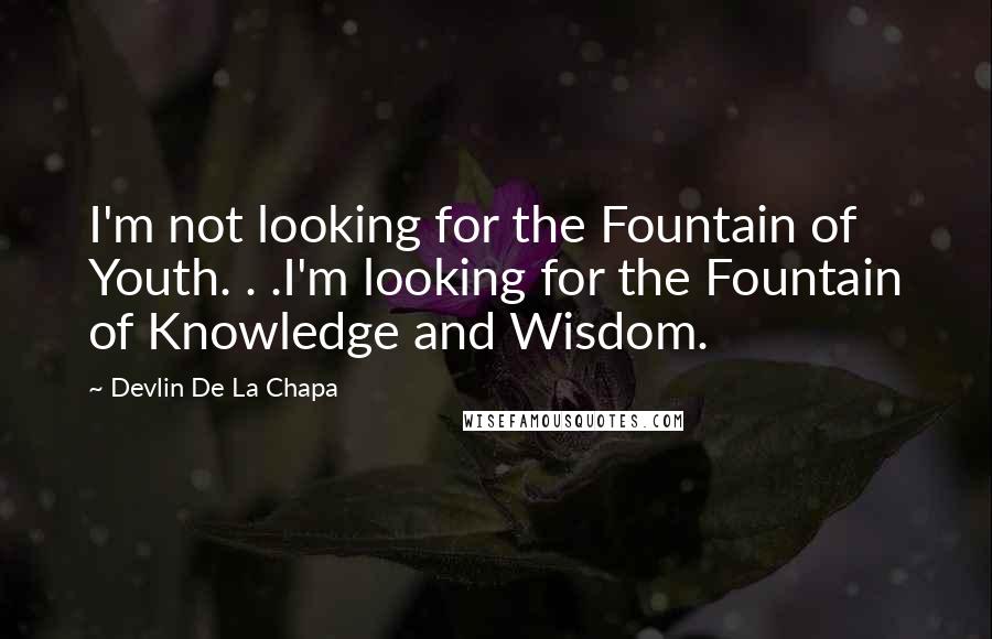 Devlin De La Chapa Quotes: I'm not looking for the Fountain of Youth. . .I'm looking for the Fountain of Knowledge and Wisdom.