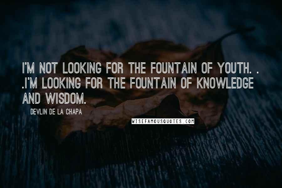 Devlin De La Chapa Quotes: I'm not looking for the Fountain of Youth. . .I'm looking for the Fountain of Knowledge and Wisdom.