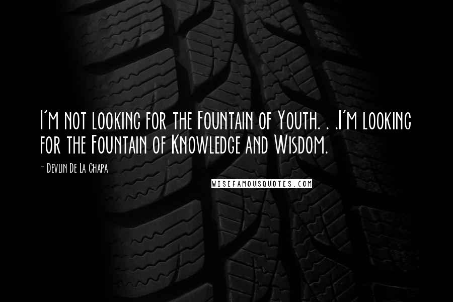 Devlin De La Chapa Quotes: I'm not looking for the Fountain of Youth. . .I'm looking for the Fountain of Knowledge and Wisdom.