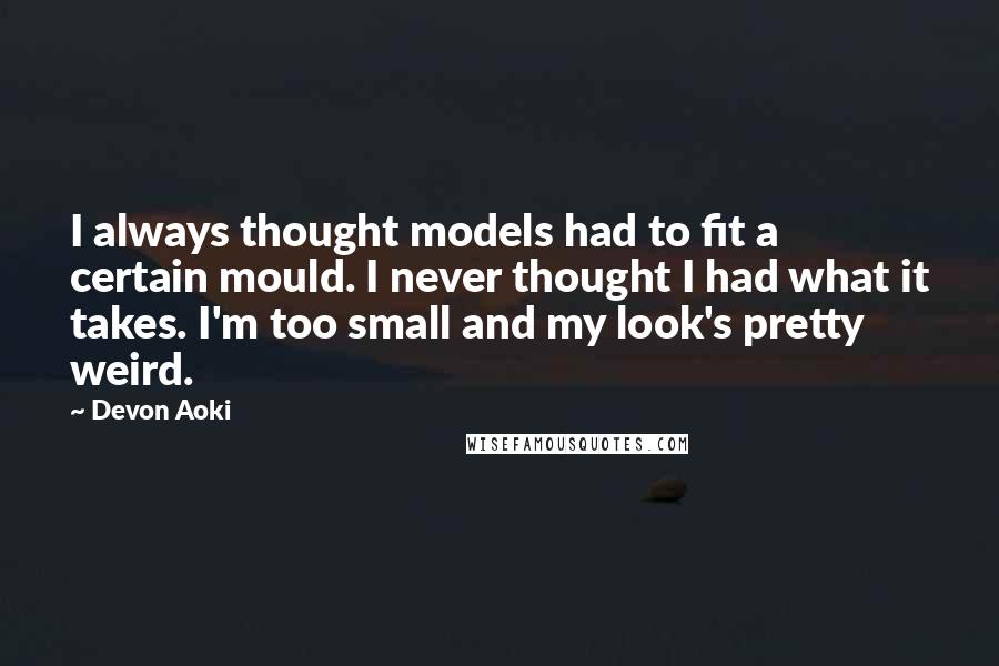 Devon Aoki Quotes: I always thought models had to fit a certain mould. I never thought I had what it takes. I'm too small and my look's pretty weird.