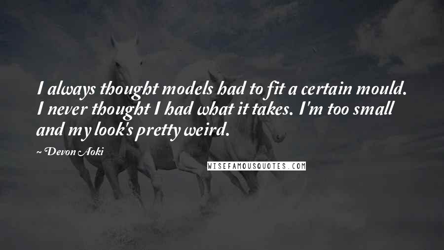 Devon Aoki Quotes: I always thought models had to fit a certain mould. I never thought I had what it takes. I'm too small and my look's pretty weird.