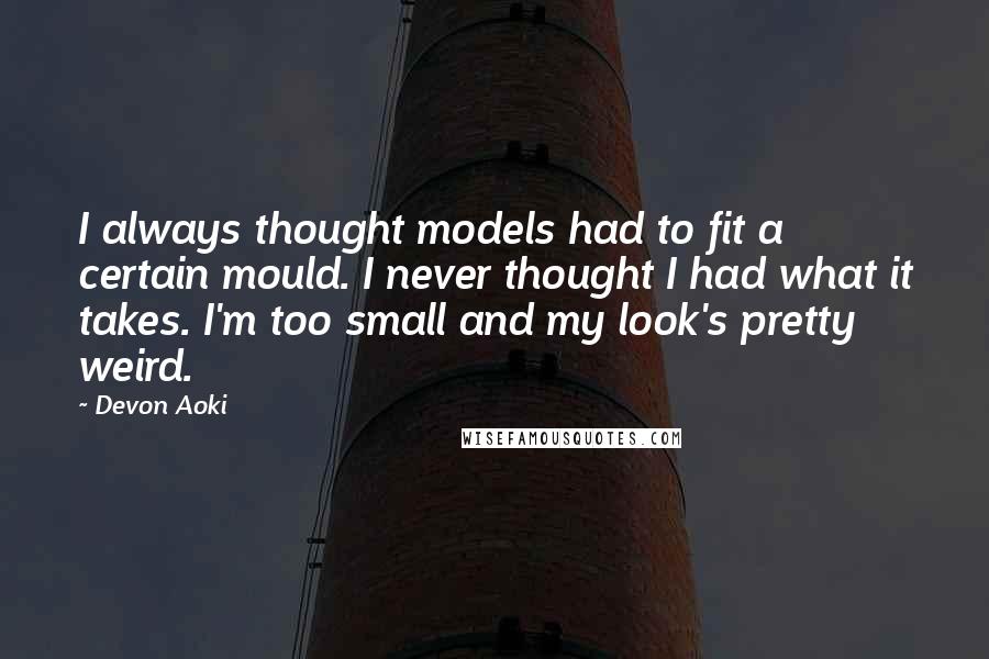Devon Aoki Quotes: I always thought models had to fit a certain mould. I never thought I had what it takes. I'm too small and my look's pretty weird.