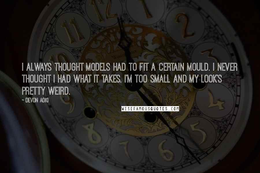 Devon Aoki Quotes: I always thought models had to fit a certain mould. I never thought I had what it takes. I'm too small and my look's pretty weird.